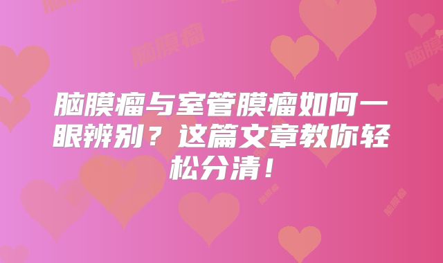脑膜瘤与室管膜瘤如何一眼辨别？这篇文章教你轻松分清！