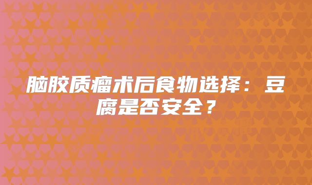 脑胶质瘤术后食物选择：豆腐是否安全？
