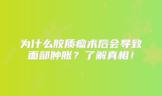 为什么胶质瘤术后会导致面部肿胀？了解真相！