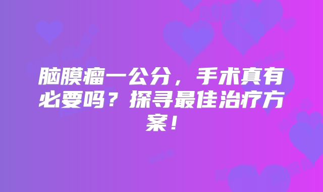 脑膜瘤一公分，手术真有必要吗？探寻最佳治疗方案！