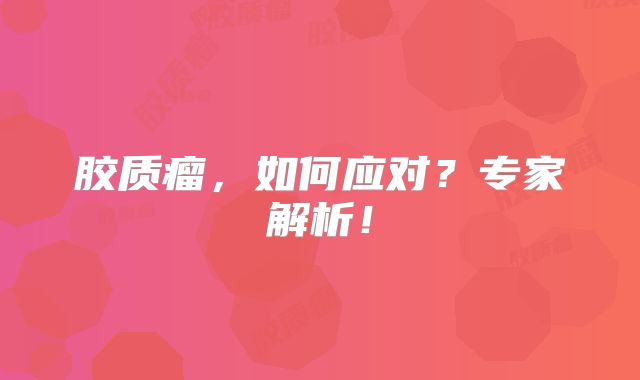 胶质瘤，如何应对？专家解析！