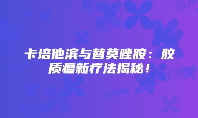 卡培他滨与替莫唑胺：胶质瘤新疗法揭秘！