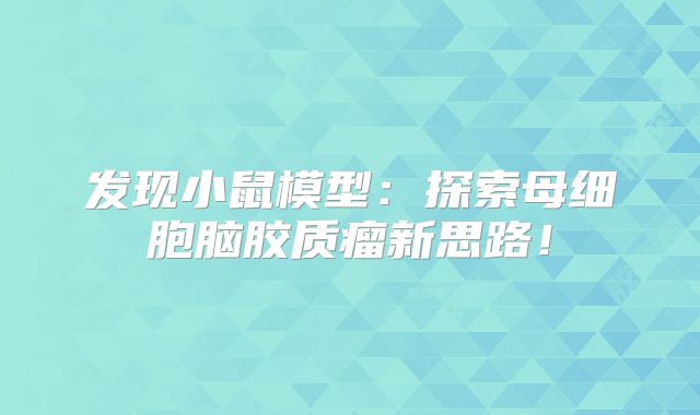 发现小鼠模型：探索母细胞脑胶质瘤新思路！