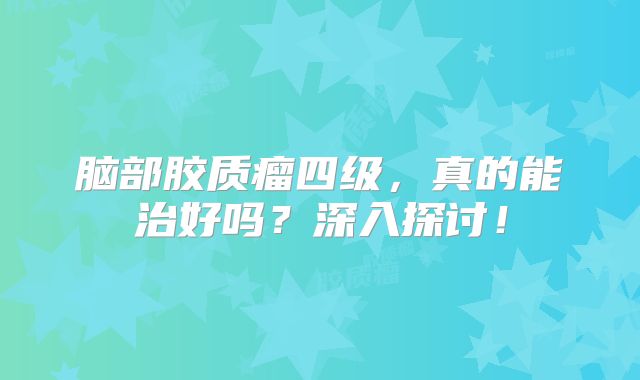 脑部胶质瘤四级，真的能治好吗？深入探讨！