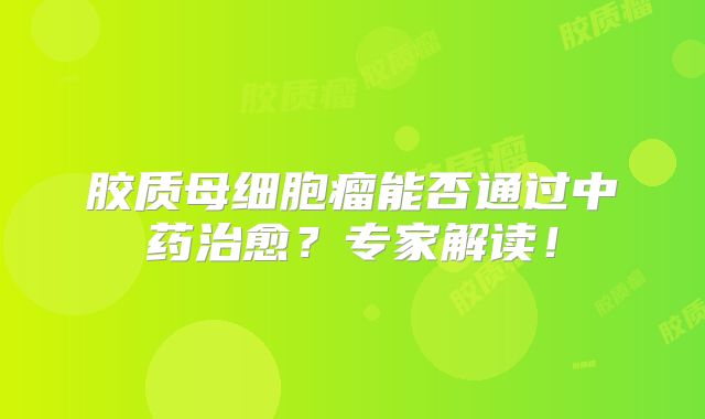胶质母细胞瘤能否通过中药治愈？专家解读！