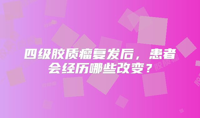 四级胶质瘤复发后，患者会经历哪些改变？