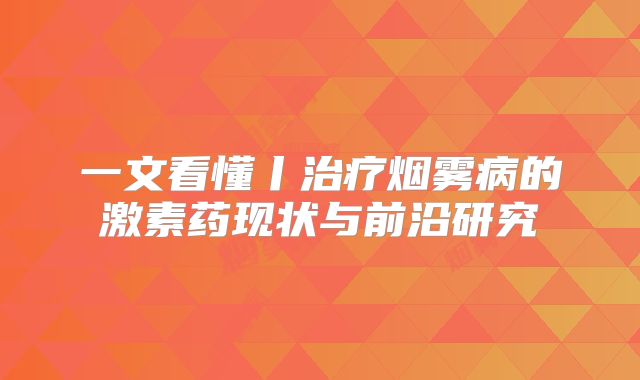 一文看懂丨治疗烟雾病的激素药现状与前沿研究