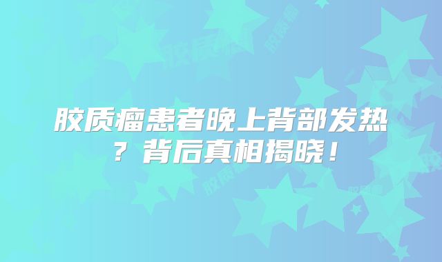 胶质瘤患者晚上背部发热？背后真相揭晓！