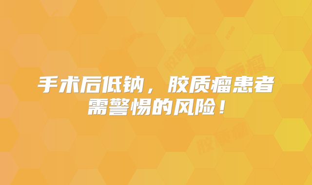 手术后低钠，胶质瘤患者需警惕的风险！