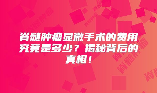 脊髓肿瘤显微手术的费用究竟是多少？揭秘背后的真相！