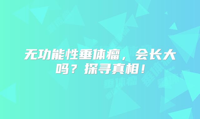无功能性垂体瘤，会长大吗？探寻真相！
