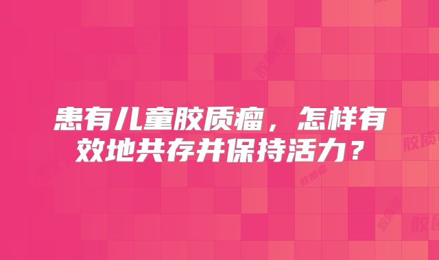 患有儿童胶质瘤，怎样有效地共存并保持活力？