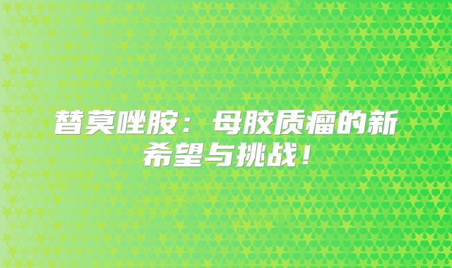 替莫唑胺：母胶质瘤的新希望与挑战！