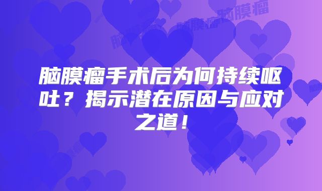 脑膜瘤手术后为何持续呕吐？揭示潜在原因与应对之道！