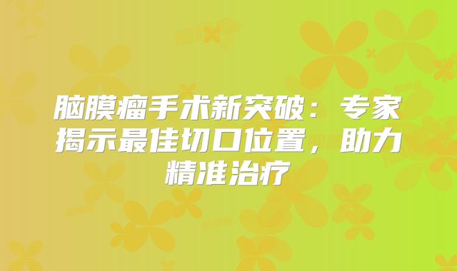 脑膜瘤手术新突破：专家揭示最佳切口位置，助力精准治疗