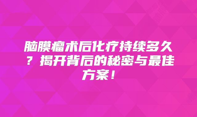 脑膜瘤术后化疗持续多久？揭开背后的秘密与最佳方案！