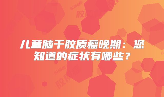 儿童脑干胶质瘤晚期：您知道的症状有哪些？