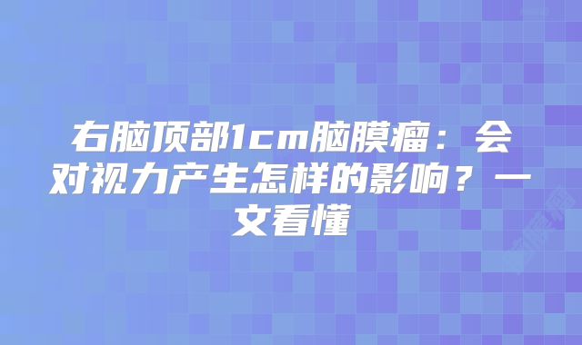 右脑顶部1cm脑膜瘤：会对视力产生怎样的影响？一文看懂