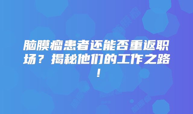 脑膜瘤患者还能否重返职场？揭秘他们的工作之路！