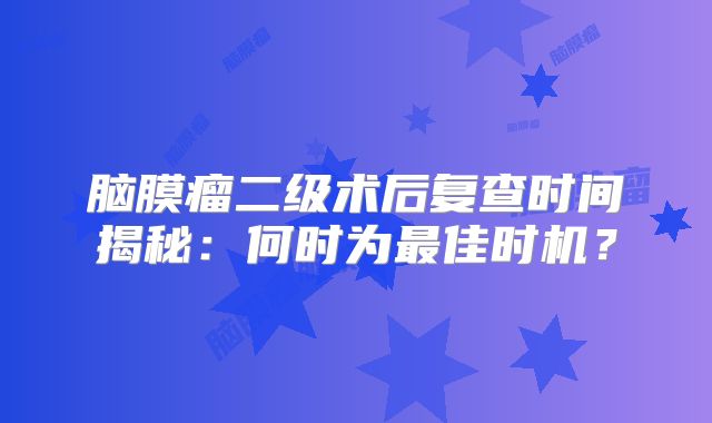 脑膜瘤二级术后复查时间揭秘：何时为最佳时机？