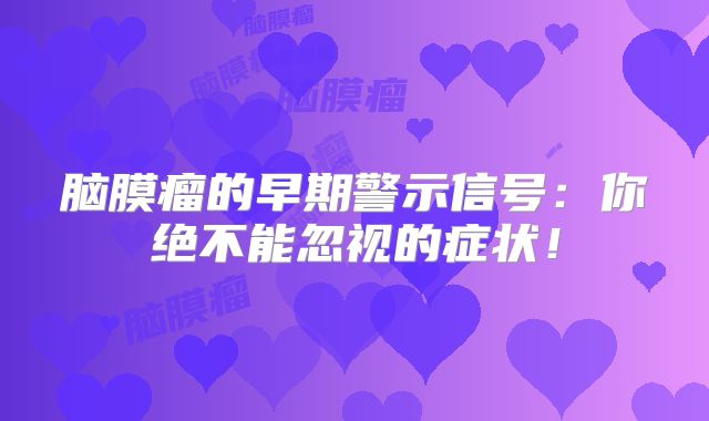 脑膜瘤的早期警示信号：你绝不能忽视的症状！