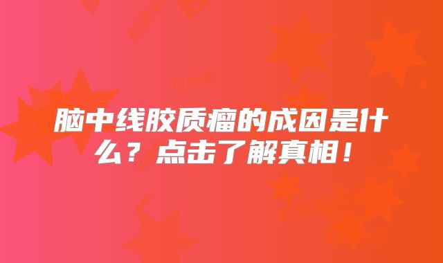 脑中线胶质瘤的成因是什么？点击了解真相！