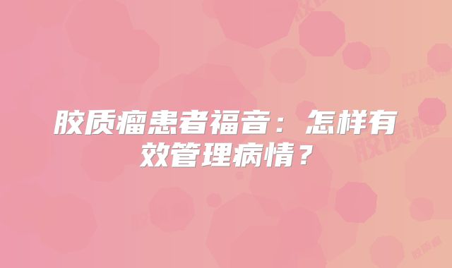 胶质瘤患者福音：怎样有效管理病情？