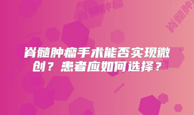 脊髓肿瘤手术能否实现微创？患者应如何选择？