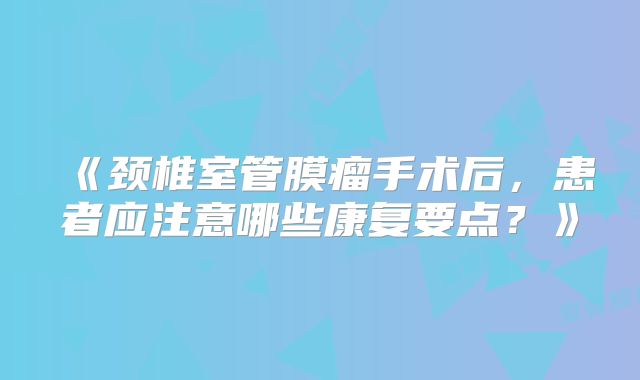 《颈椎室管膜瘤手术后，患者应注意哪些康复要点？》