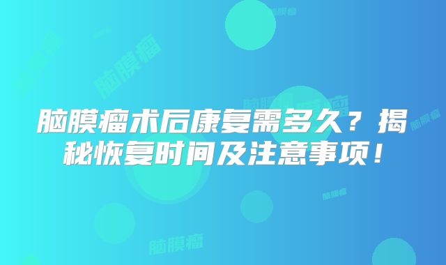 脑膜瘤术后康复需多久？揭秘恢复时间及注意事项！