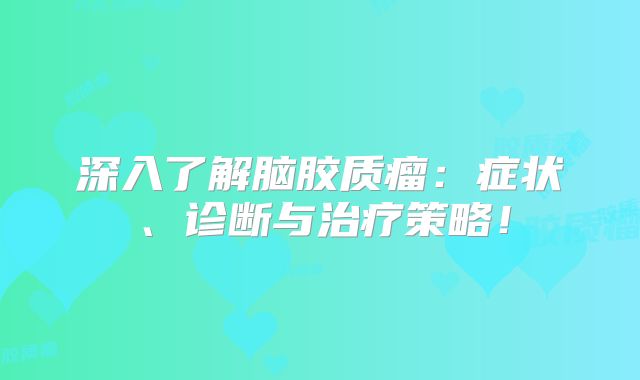 深入了解脑胶质瘤：症状、诊断与治疗策略！