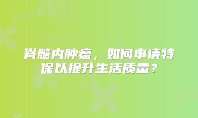 脊髓内肿瘤，如何申请特保以提升生活质量？