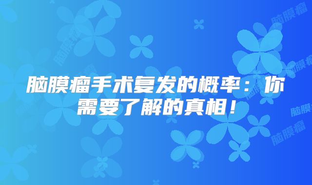 脑膜瘤手术复发的概率：你需要了解的真相！