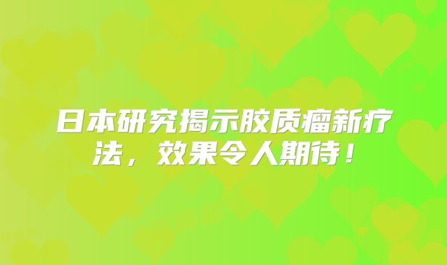 日本研究揭示胶质瘤新疗法，效果令人期待！