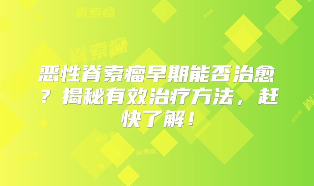 恶性脊索瘤早期能否治愈？揭秘有效治疗方法，赶快了解！