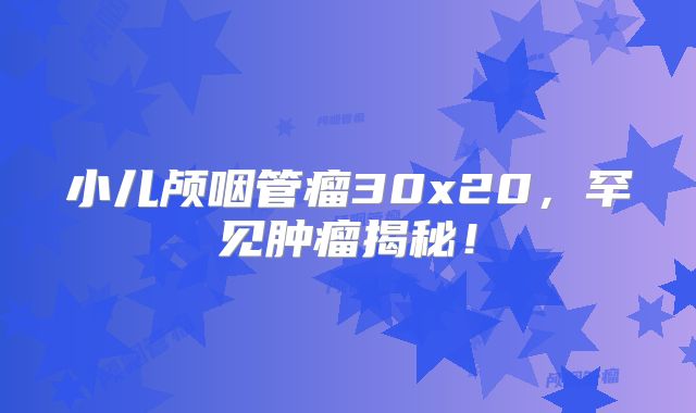 小儿颅咽管瘤30x20，罕见肿瘤揭秘！