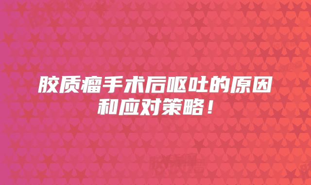 胶质瘤手术后呕吐的原因和应对策略！