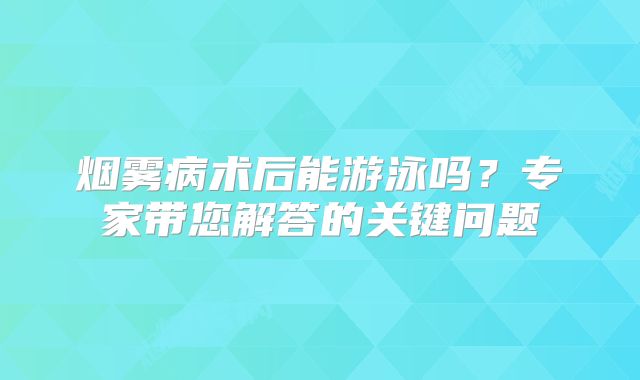 烟雾病术后能游泳吗？专家带您解答的关键问题
