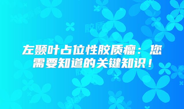左颞叶占位性胶质瘤：您需要知道的关键知识！