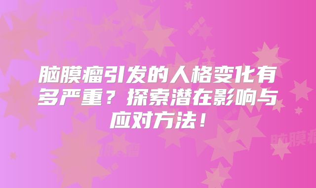 脑膜瘤引发的人格变化有多严重？探索潜在影响与应对方法！