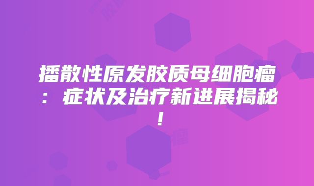 播散性原发胶质母细胞瘤：症状及治疗新进展揭秘！
