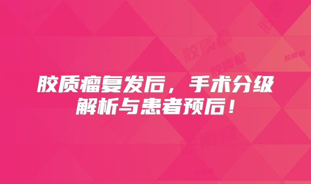 胶质瘤复发后，手术分级解析与患者预后！