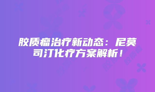 胶质瘤治疗新动态：尼莫司汀化疗方案解析！