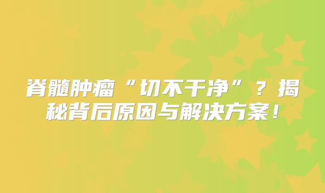 脊髓肿瘤“切不干净”？揭秘背后原因与解决方案！