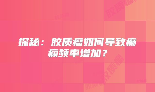探秘：胶质瘤如何导致癫痫频率增加？