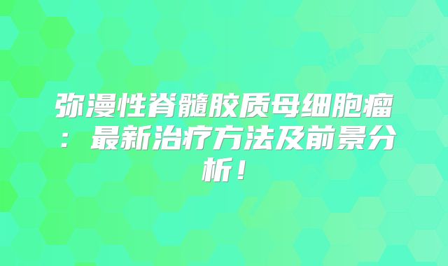 弥漫性脊髓胶质母细胞瘤：最新治疗方法及前景分析！