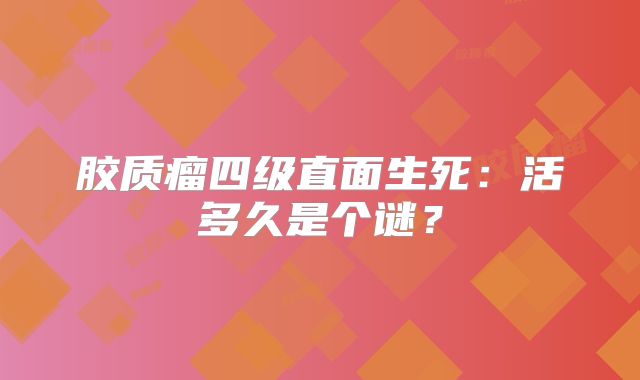 胶质瘤四级直面生死：活多久是个谜？