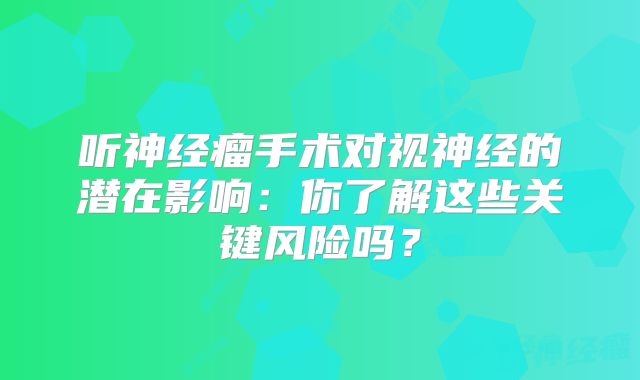 听神经瘤手术对视神经的潜在影响：你了解这些关键风险吗？