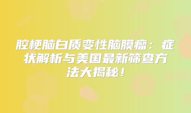 腔梗脑白质变性脑膜瘤：症状解析与美国最新筛查方法大揭秘！