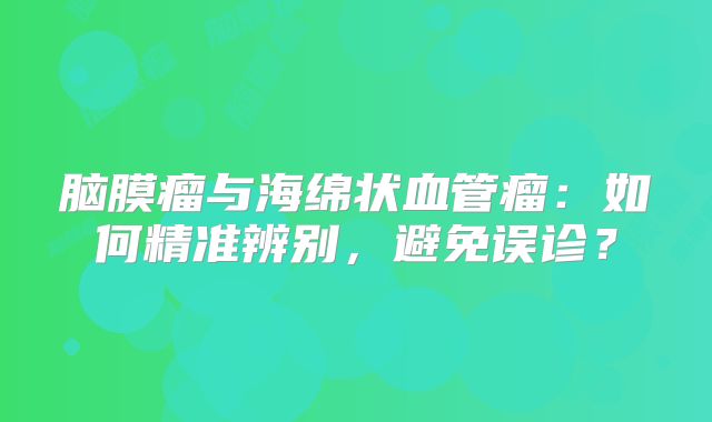 脑膜瘤与海绵状血管瘤：如何精准辨别，避免误诊？